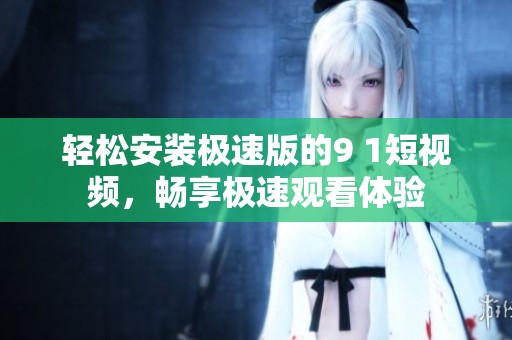 轻松安装极速版的9 1短视频，畅享极速观看体验