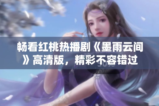 畅看红桃热播剧《墨雨云间》高清版，精彩不容错过