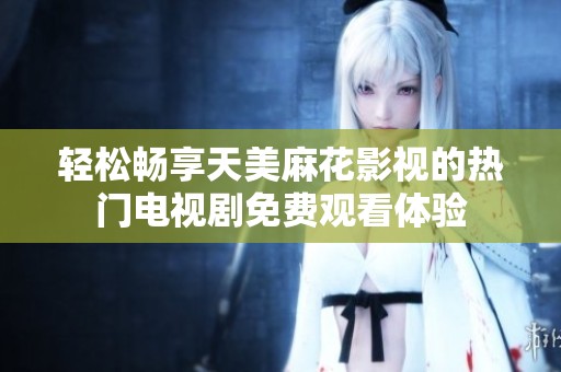 轻松畅享天美麻花影视的热门电视剧免费观看体验