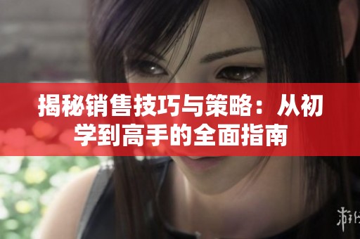 揭秘销售技巧与策略：从初学到高手的全面指南