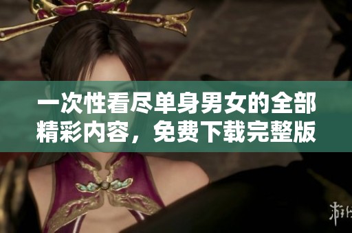一次性看尽单身男女的全部精彩内容，免费下载完整版！