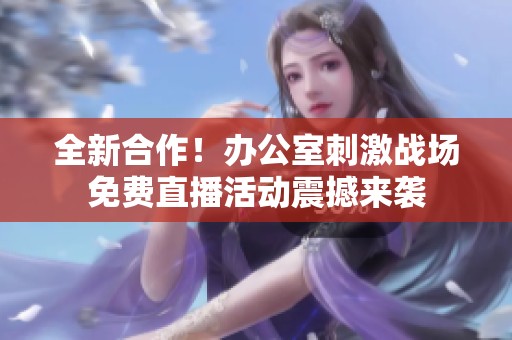 全新合作！办公室刺激战场免费直播活动震撼来袭