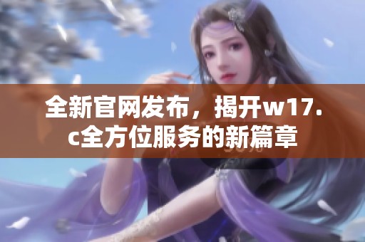 全新官网发布，揭开w17.c全方位服务的新篇章