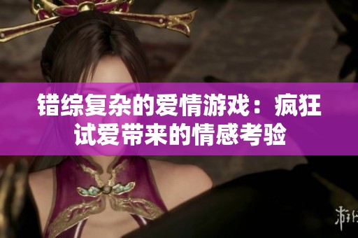 错综复杂的爱情游戏：疯狂试爱带来的情感考验