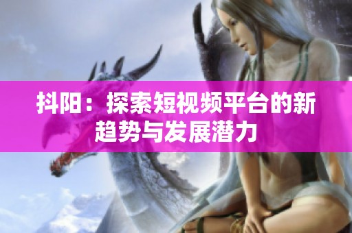 抖阳：探索短视频平台的新趋势与发展潜力