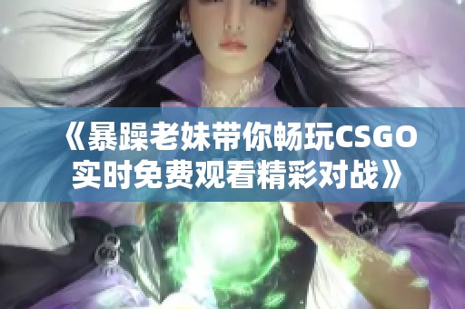 《暴躁老妹带你畅玩CSGO 实时免费观看精彩对战》