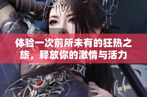 体验一次前所未有的狂热之旅，释放你的激情与活力
