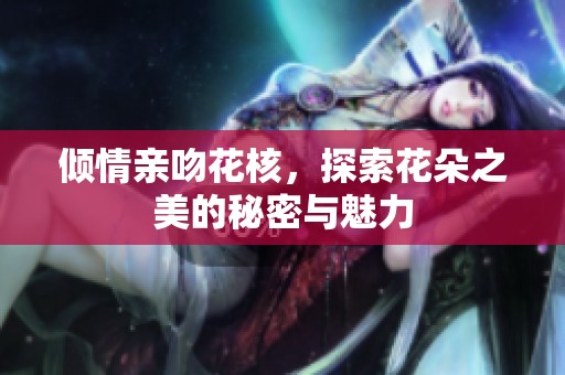 倾情亲吻花核，探索花朵之美的秘密与魅力