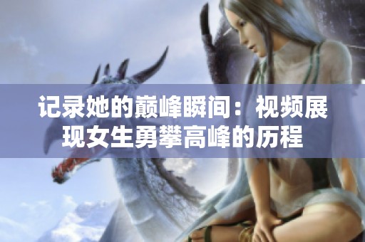 记录她的巅峰瞬间：视频展现女生勇攀高峰的历程