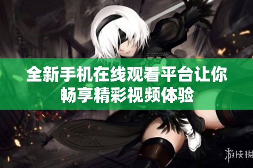 全新手机在线观看平台让你畅享精彩视频体验
