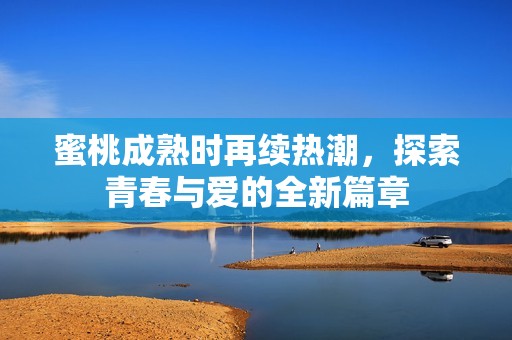 蜜桃成熟时再续热潮，探索青春与爱的全新篇章