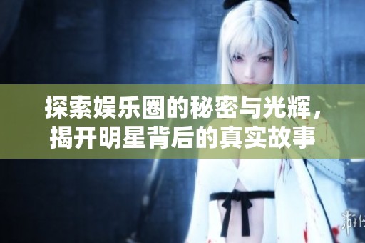 探索娱乐圈的秘密与光辉，揭开明星背后的真实故事