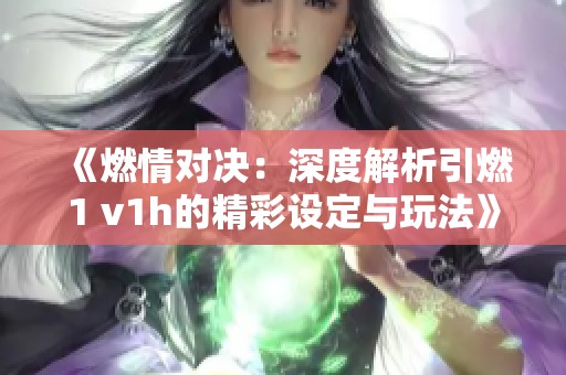 《燃情对决：深度解析引燃1 v1h的精彩设定与玩法》