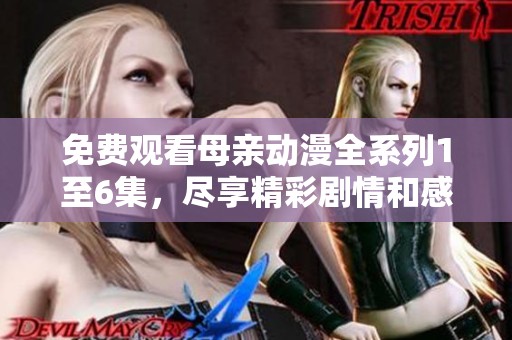 免费观看母亲动漫全系列1至6集，尽享精彩剧情和感人故事