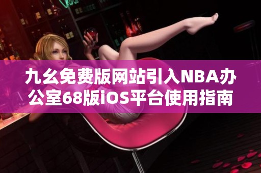 九幺免费版网站引入NBA办公室68版iOS平台使用指南与特点解读