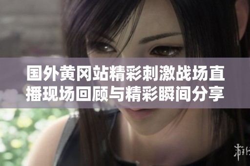 国外黄冈站精彩刺激战场直播现场回顾与精彩瞬间分享