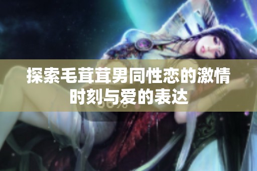 探索毛茸茸男同性恋的激情时刻与爱的表达