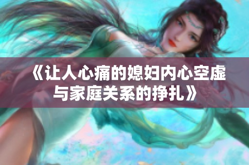 《让人心痛的媳妇内心空虚与家庭关系的挣扎》