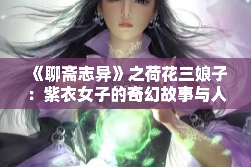 《聊斋志异》之荷花三娘子：紫衣女子的奇幻故事与人间情缘