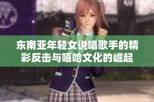 东南亚年轻女说唱歌手的精彩反击与嘻哈文化的崛起