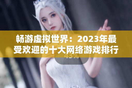 畅游虚拟世界：2023年最受欢迎的十大网络游戏排行榜揭晓