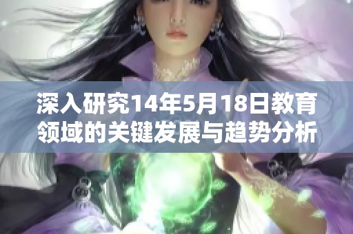 深入研究14年5月18日教育领域的关键发展与趋势分析