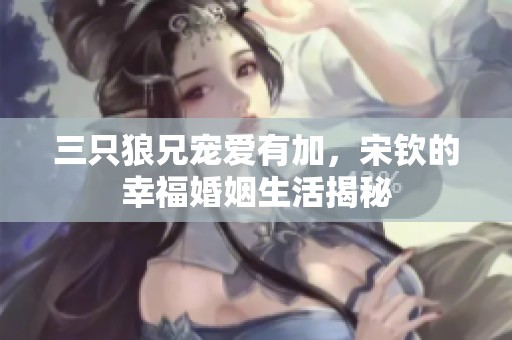 三只狼兄宠爱有加，宋钦的幸福婚姻生活揭秘