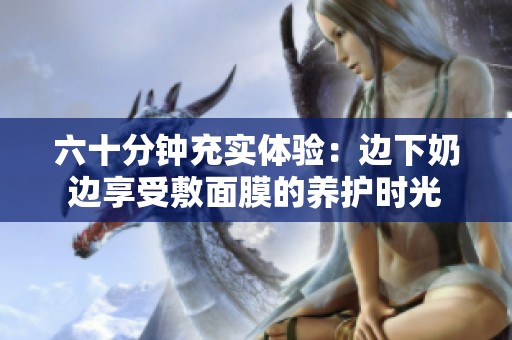 六十分钟充实体验：边下奶边享受敷面膜的养护时光