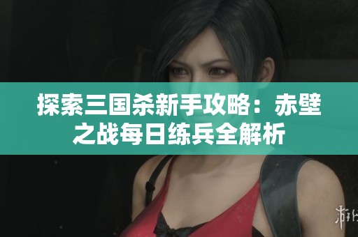 探索三国杀新手攻略：赤壁之战每日练兵全解析