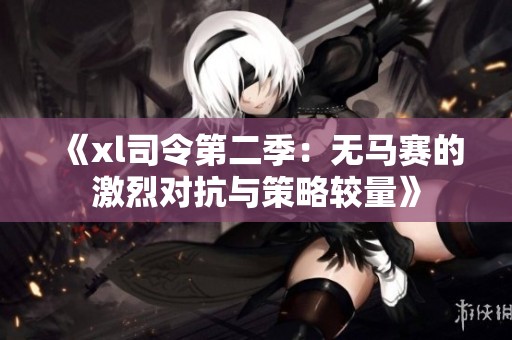 《xl司令第二季：无马赛的激烈对抗与策略较量》
