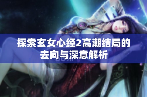 探索玄女心经2高潮结局的去向与深意解析