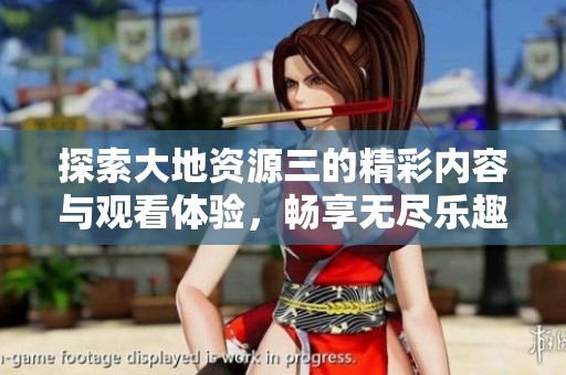 探索大地资源三的精彩内容与观看体验，畅享无尽乐趣