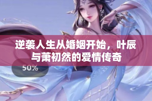 逆袭人生从婚姻开始，叶辰与萧初然的爱情传奇