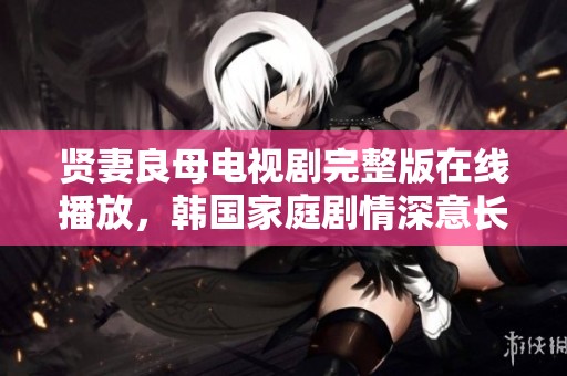 贤妻良母电视剧完整版在线播放，韩国家庭剧情深意长