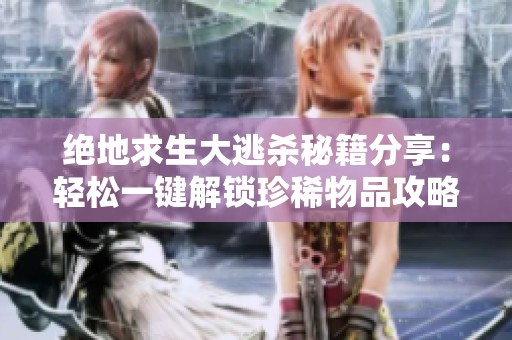 绝地求生大逃杀秘籍分享：轻松一键解锁珍稀物品攻略