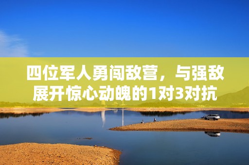 四位军人勇闯敌营，与强敌展开惊心动魄的1对3对抗