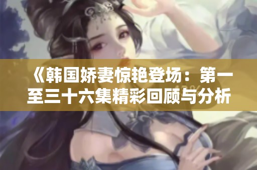 《韩国娇妻惊艳登场：第一至三十六集精彩回顾与分析》