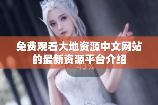 免费观看大地资源中文网站的最新资源平台介绍