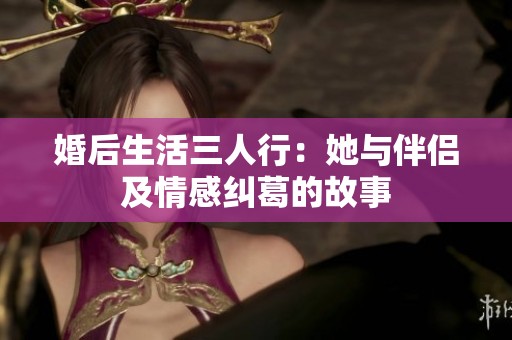 婚后生活三人行：她与伴侣及情感纠葛的故事
