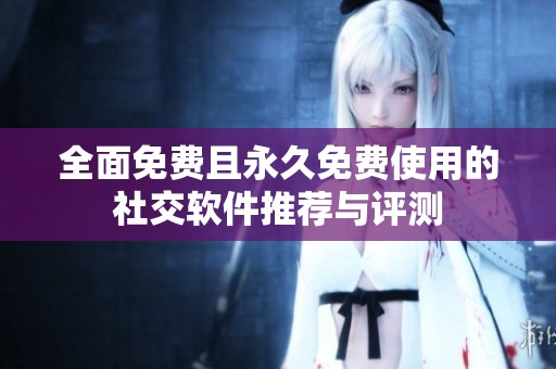 全面免费且永久免费使用的社交软件推荐与评测