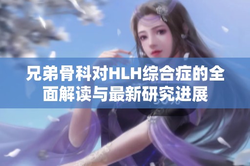 兄弟骨科对HLH综合症的全面解读与最新研究进展