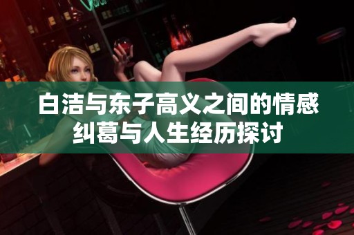 白洁与东子高义之间的情感纠葛与人生经历探讨