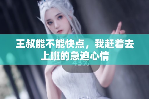 王叔能不能快点，我赶着去上班的急迫心情