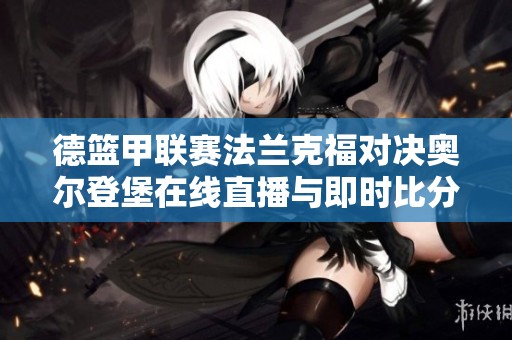 德篮甲联赛法兰克福对决奥尔登堡在线直播与即时比分更新