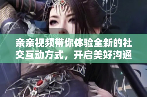 亲亲视频带你体验全新的社交互动方式，开启美好沟通之旅