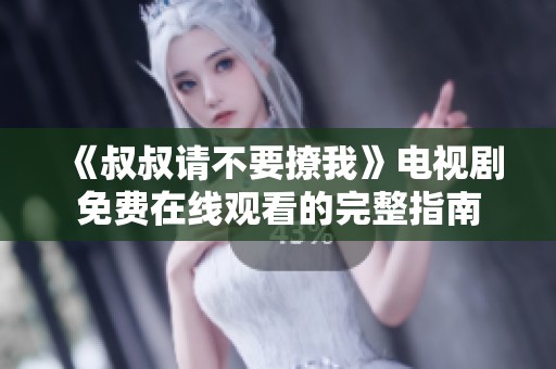 《叔叔请不要撩我》电视剧免费在线观看的完整指南