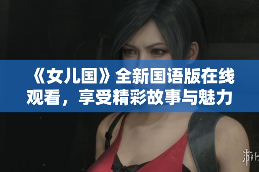 《女儿国》全新国语版在线观看，享受精彩故事与魅力演出！