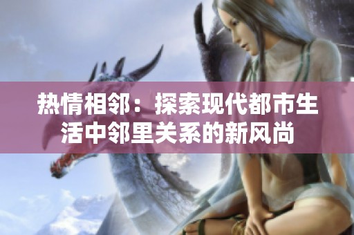 热情相邻：探索现代都市生活中邻里关系的新风尚