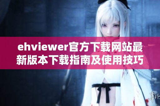 ehviewer官方下载网站最新版本下载指南及使用技巧分享