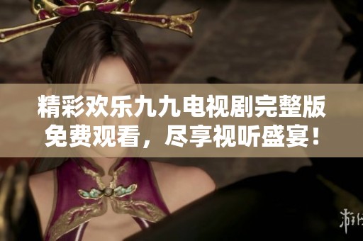 精彩欢乐九九电视剧完整版免费观看，尽享视听盛宴！